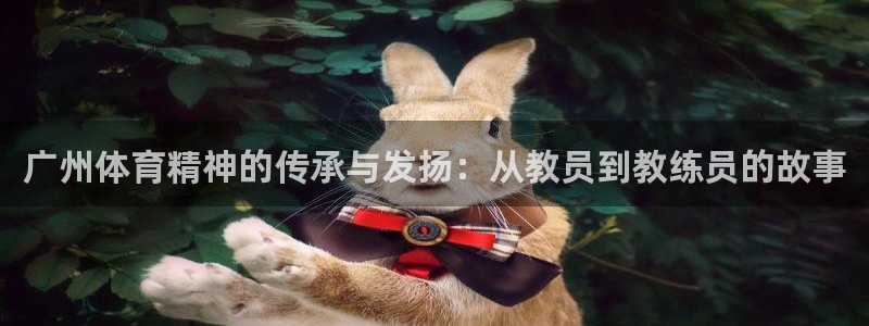 24体育网：广州体育精神的传承与发扬：从教员到教练员的故事
